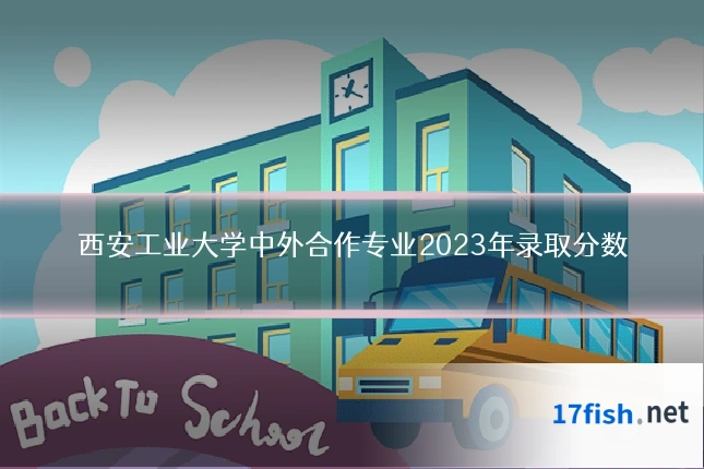 西安工业大学中外合作专业2023年录取分数