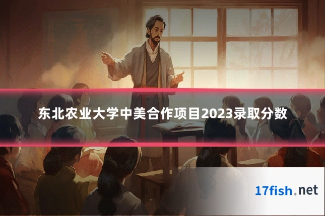 东北农业大学中美合作项目2023录取分数