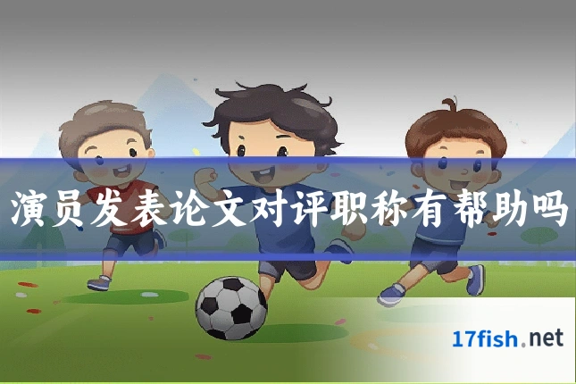 演员发表论文对评职称有帮助吗