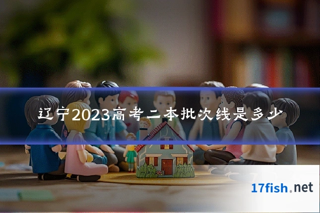 辽宁2023高考二本批次线是多少