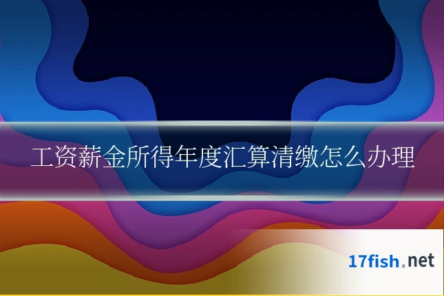 工资薪金所得年度汇算清缴怎么办理