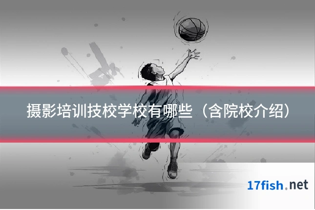 摄影培训技校学校有哪些（含院校介绍）