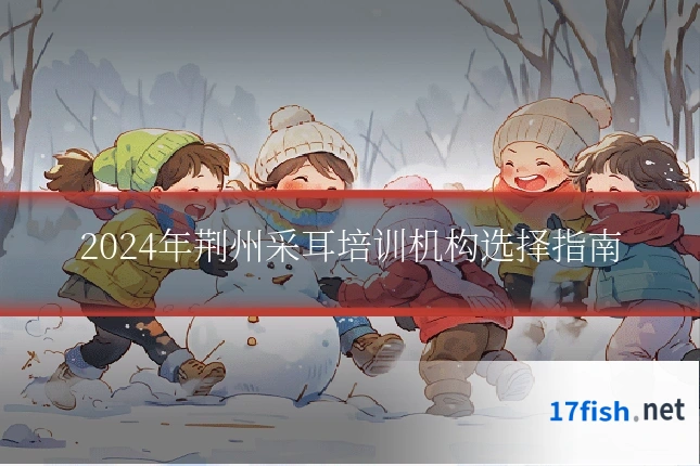 2024年荆州采耳培训机构选择指南