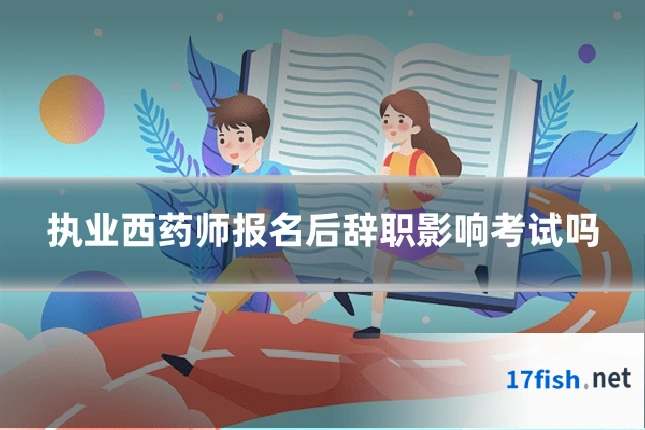执业西药师报名后辞职影响考试吗