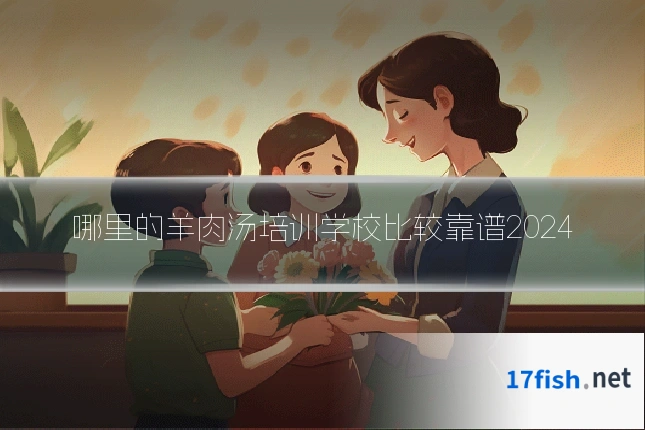 哪里的羊肉汤培训学校比较靠谱2024