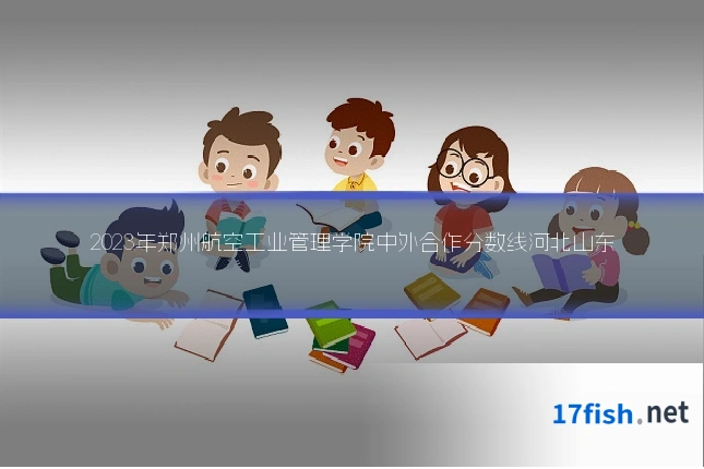 2023年郑州航空工业管理学院中外合作分数线河北山东