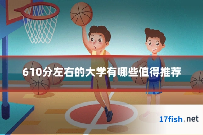 610分左右的大学有哪些值得推荐