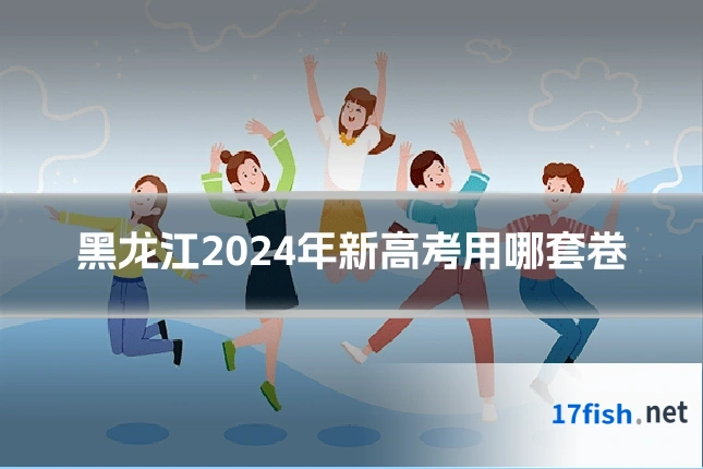 黑龙江2024年新高考用哪套卷