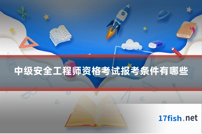 中级安全工程师资格考试报考条件有哪些