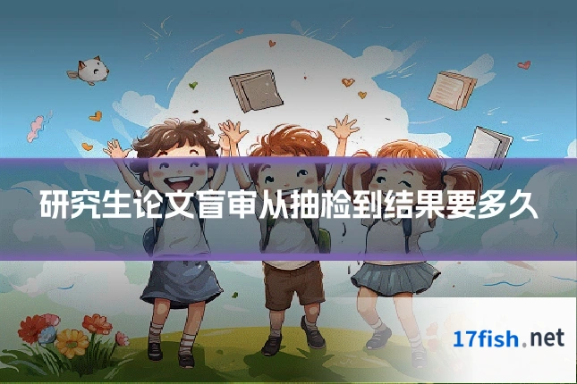 研究生论文盲审从抽检到结果要多久