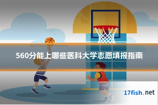 560分能上哪些医科大学志愿填报指南