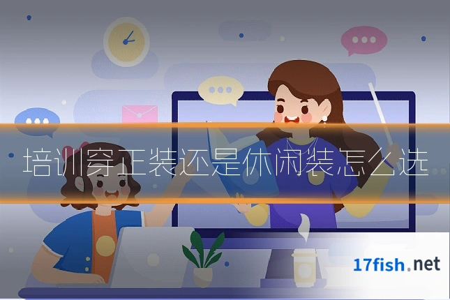 培训穿正装还是休闲装怎么选