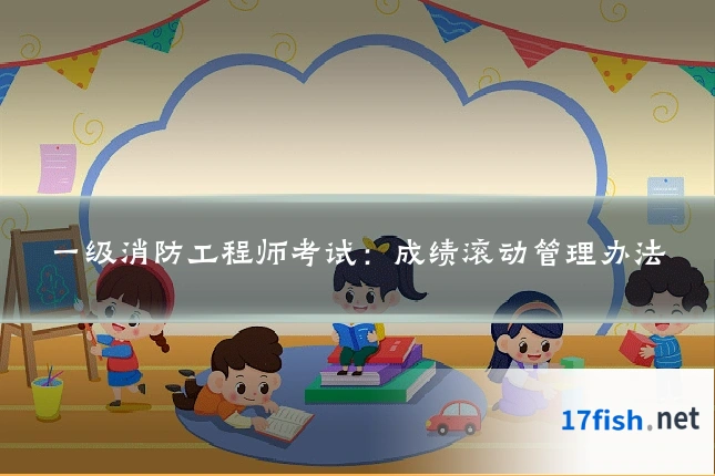 一级消防工程师考试:成绩滚动管理办法