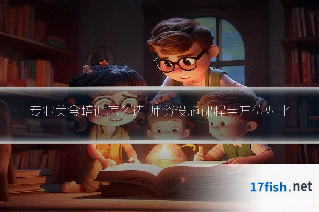专业美食培训怎么选 师资设施课程全方位对比