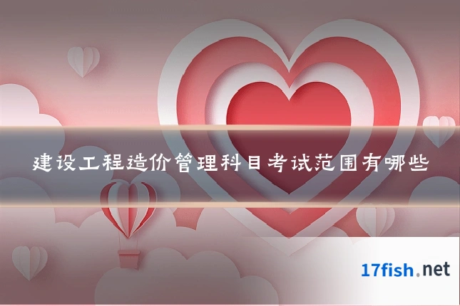 建设工程造价管理科目考试范围有哪些