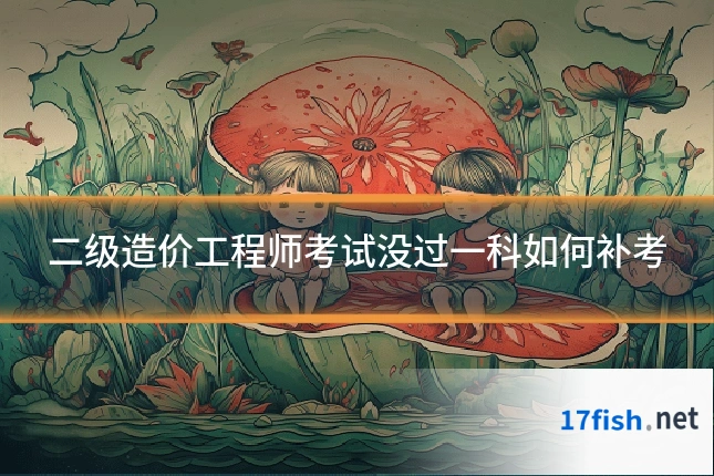 二级造价工程师考试没过一科如何补考