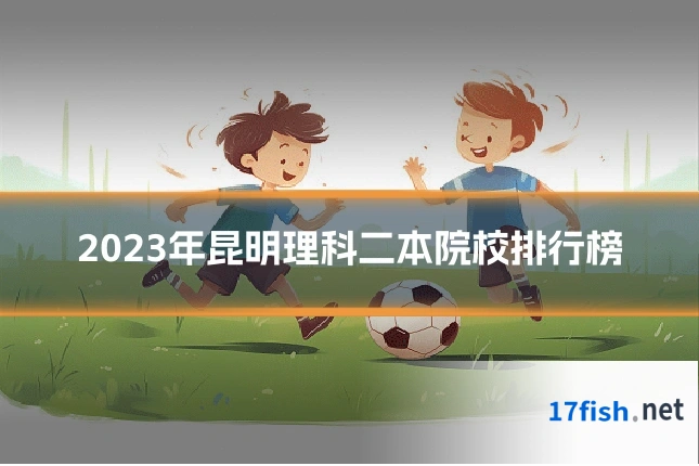 2023年昆明理科二本院校排行榜