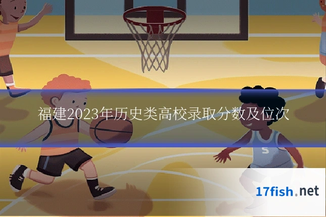 福建2023年历史类高校录取分数及位次