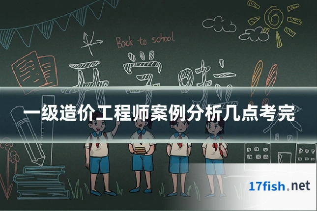一级造价工程师案例分析几点考完