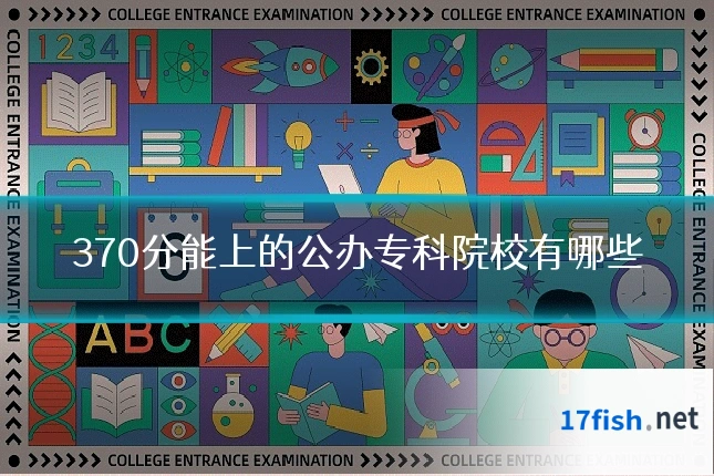 370分能上的公办专科院校有哪些