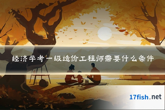 经济学考一级造价工程师需要什么条件