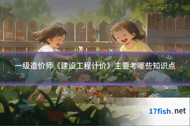 一级造价师《建设工程计价》主要考哪些知识点