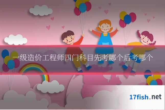 一级造价工程师四门科目先考哪个后考哪个