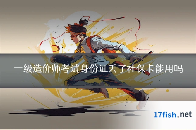 一级造价师考试身份证丢了社保卡能用吗