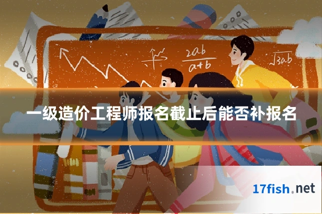 一级造价工程师报名截止后能否补报名