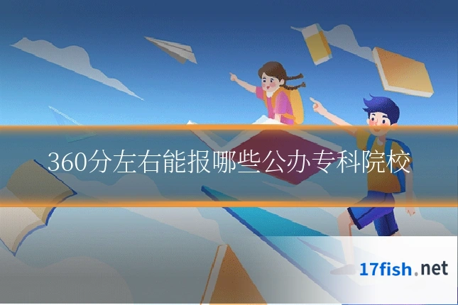 360分左右能报哪些公办专科院校