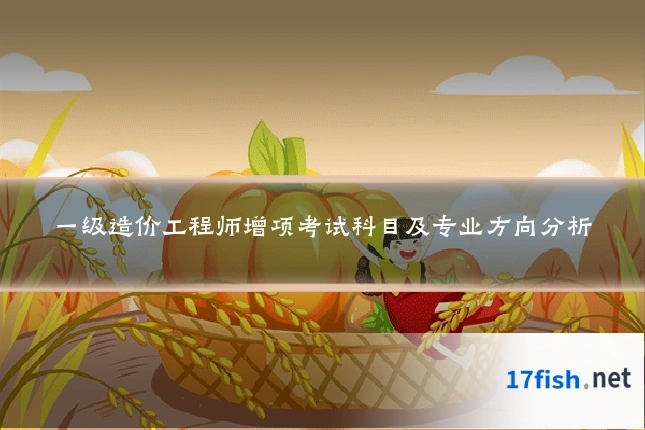一级造价工程师增项考试科目及专业方向分析