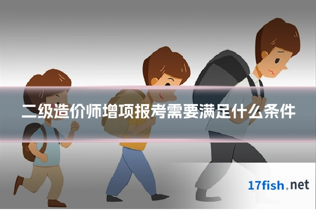二级造价师增项报考需要满足什么条件
