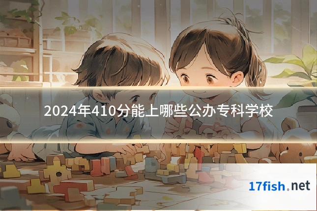 2024年410分能上哪些公办专科学校