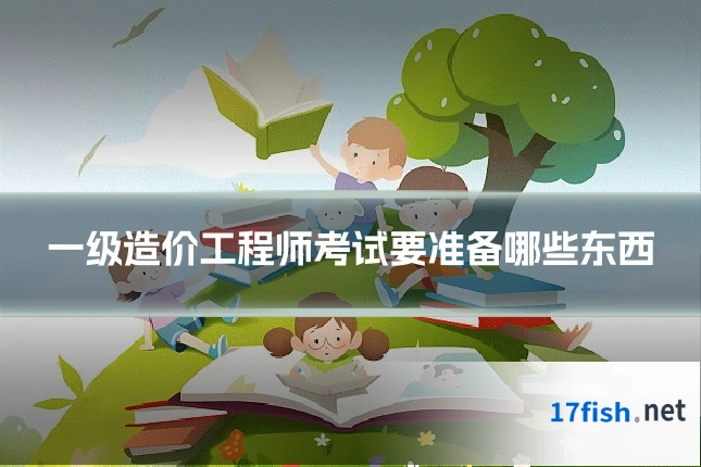 一级造价工程师考试要准备哪些东西