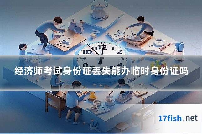 经济师考试身份证丢失能办临时身份证吗