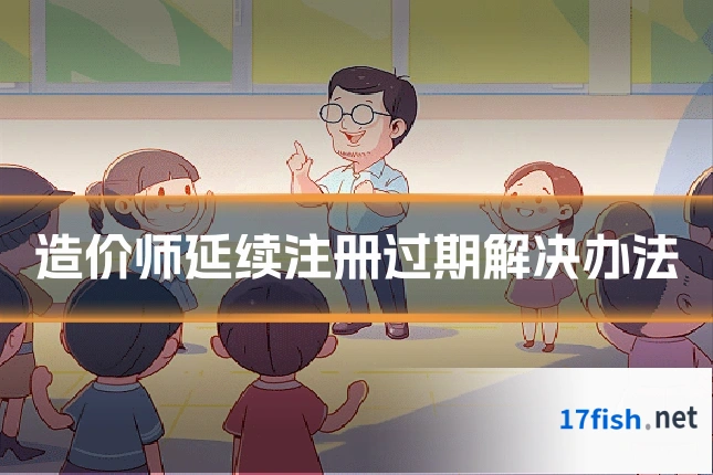 造价师延续注册过期解决办法