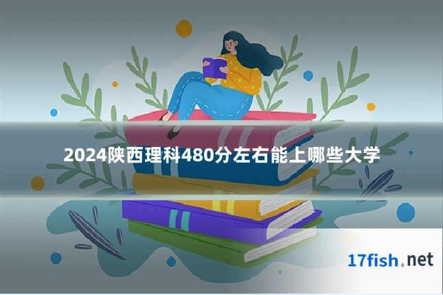 2024陕西理科480分左右能上哪些大学