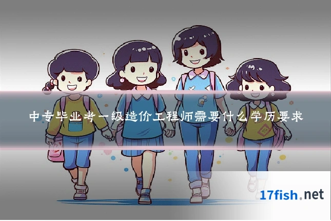 中专毕业考一级造价工程师需要什么学历要求