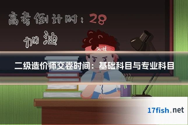 二级造价师交卷时间:基础科目与专业科目