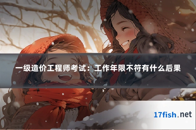 一级造价工程师考试：工作年限不符有什么后果