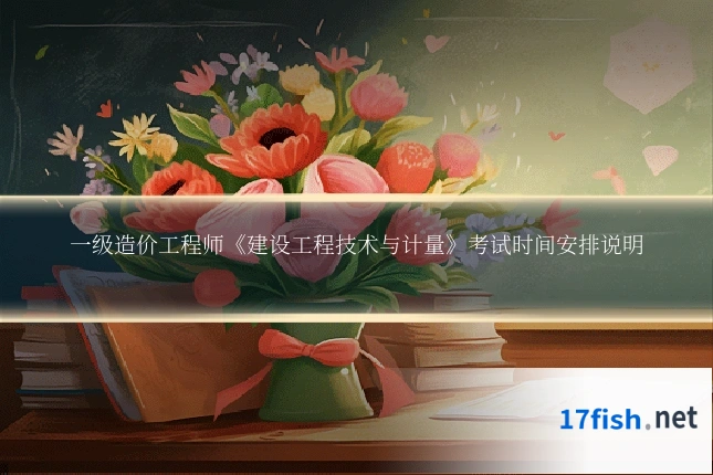 一级造价工程师《建设工程技术与计量》考试时间安排说明