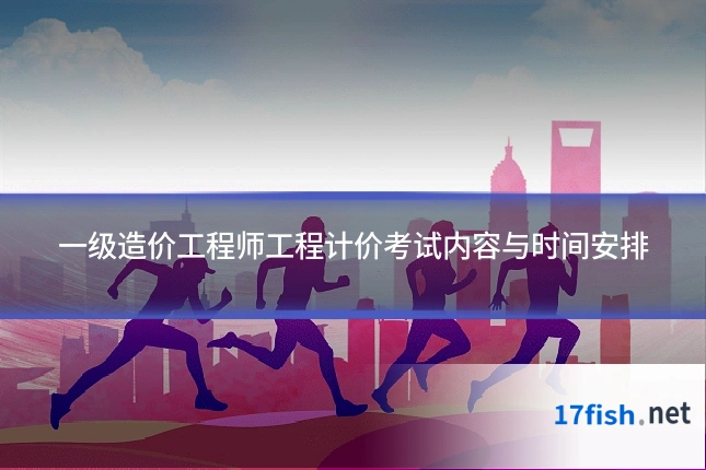 一级造价工程师工程计价考试内容与时间安排