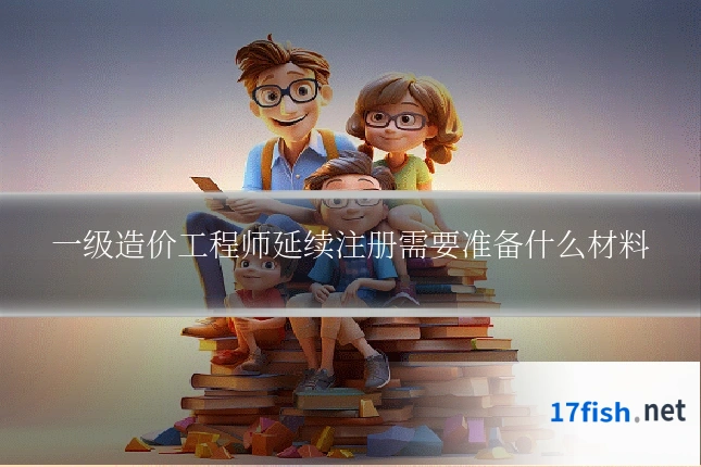 一级造价工程师延续注册需要准备什么材料