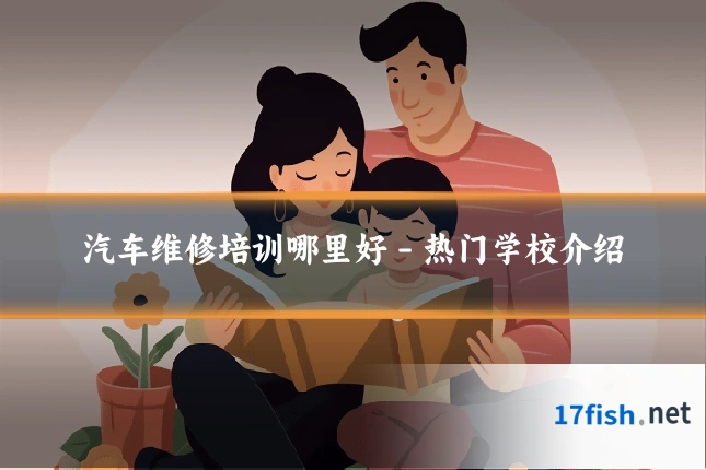 汽车维修培训哪里好 - 热门学校介绍