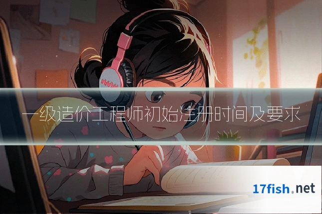 一级造价工程师初始注册时间及要求