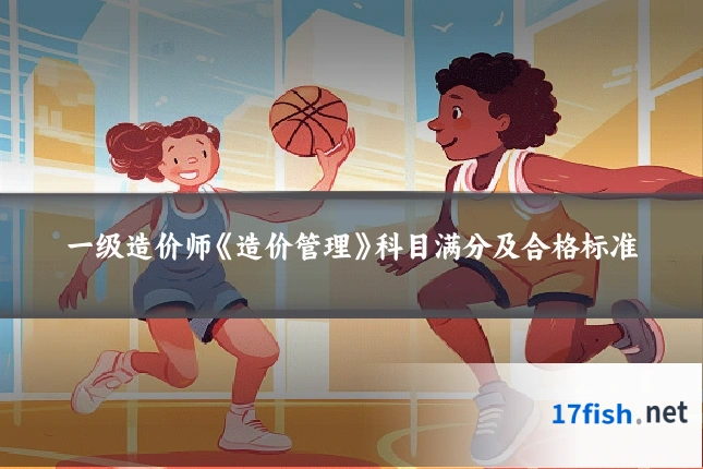 一级造价师《造价管理》科目满分及合格标准