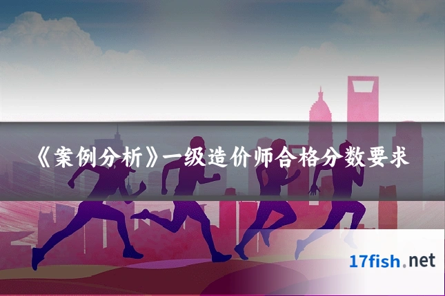 《案例分析》一级造价师合格分数要求