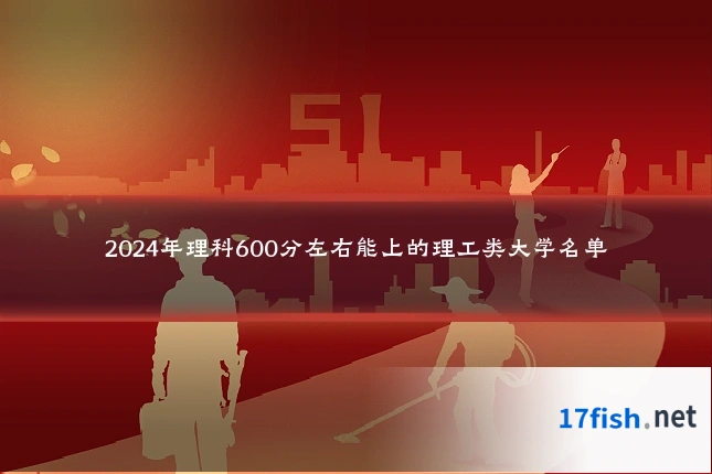 2024年理科600分左右能上的理工类大学名单