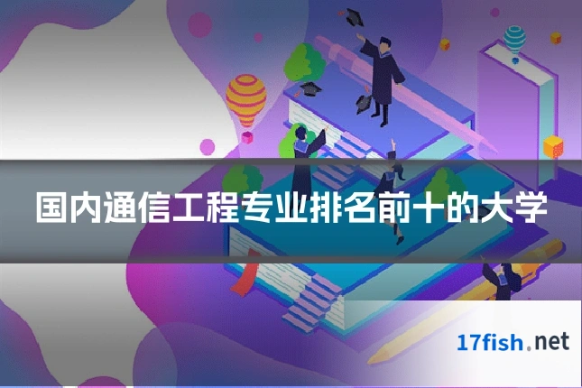 国内通信工程专业排名前十的大学