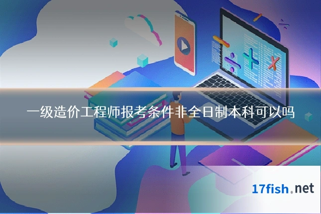 一级造价工程师报考条件非全日制本科可以吗